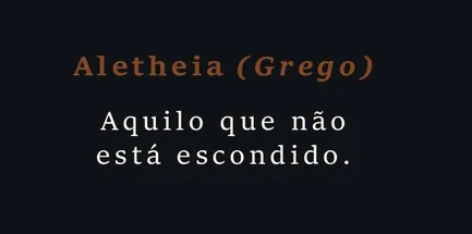 Aletheia (Grego): aquilo que não está escondido.